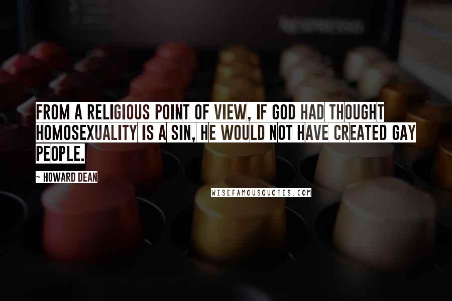 Howard Dean Quotes: From a religious point of view, if God had thought homosexuality is a sin, he would not have created gay people.