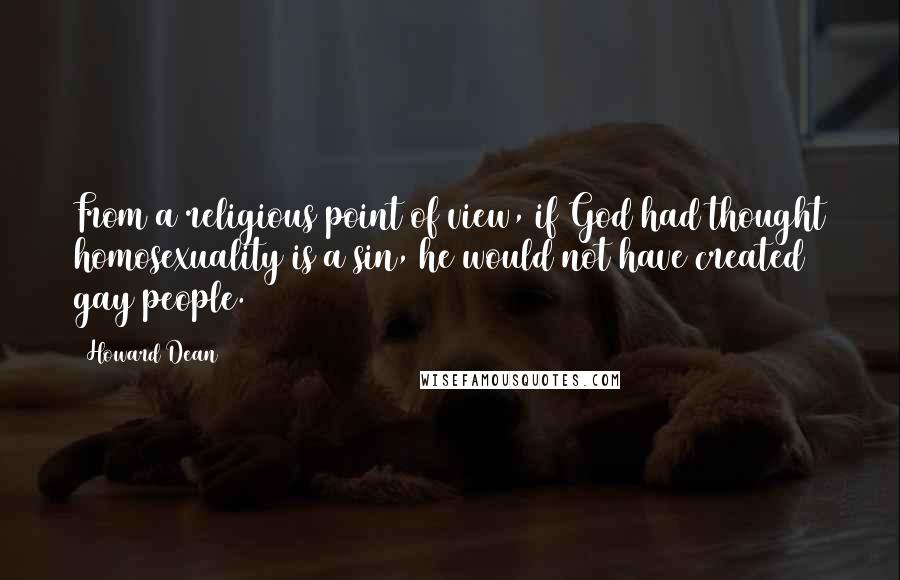 Howard Dean Quotes: From a religious point of view, if God had thought homosexuality is a sin, he would not have created gay people.