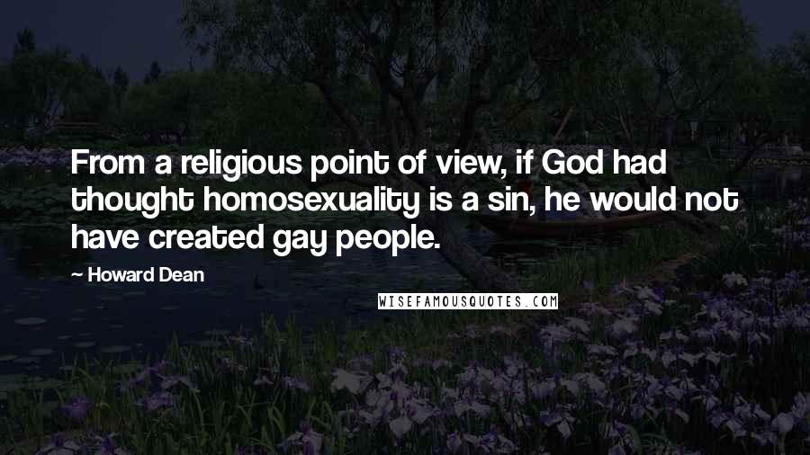 Howard Dean Quotes: From a religious point of view, if God had thought homosexuality is a sin, he would not have created gay people.