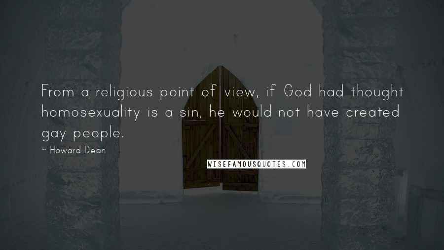 Howard Dean Quotes: From a religious point of view, if God had thought homosexuality is a sin, he would not have created gay people.