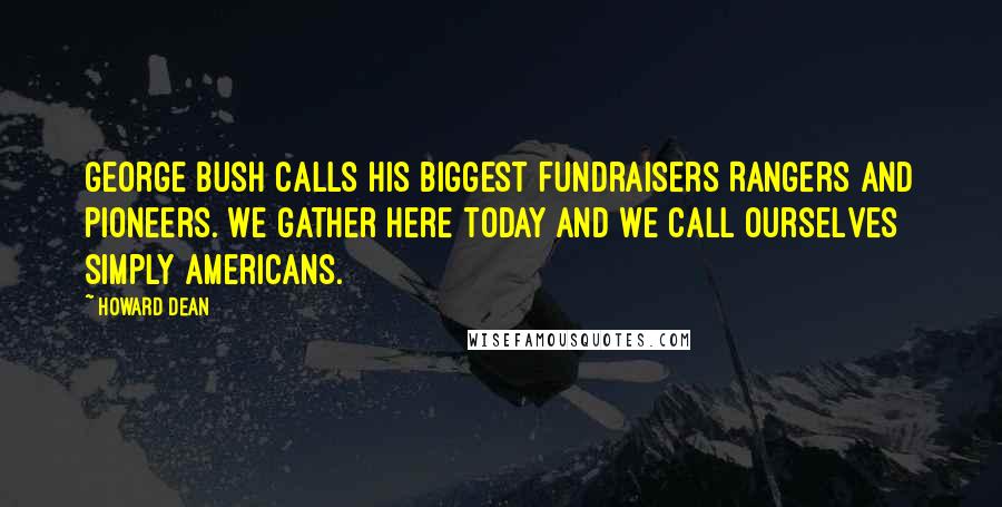 Howard Dean Quotes: George Bush calls his biggest fundraisers Rangers and Pioneers. We gather here today and we call ourselves simply Americans.