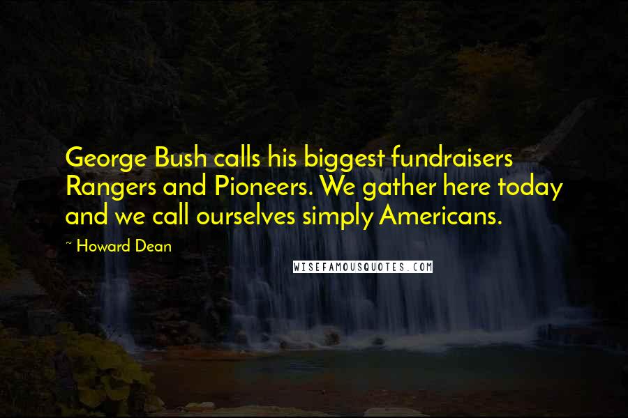 Howard Dean Quotes: George Bush calls his biggest fundraisers Rangers and Pioneers. We gather here today and we call ourselves simply Americans.