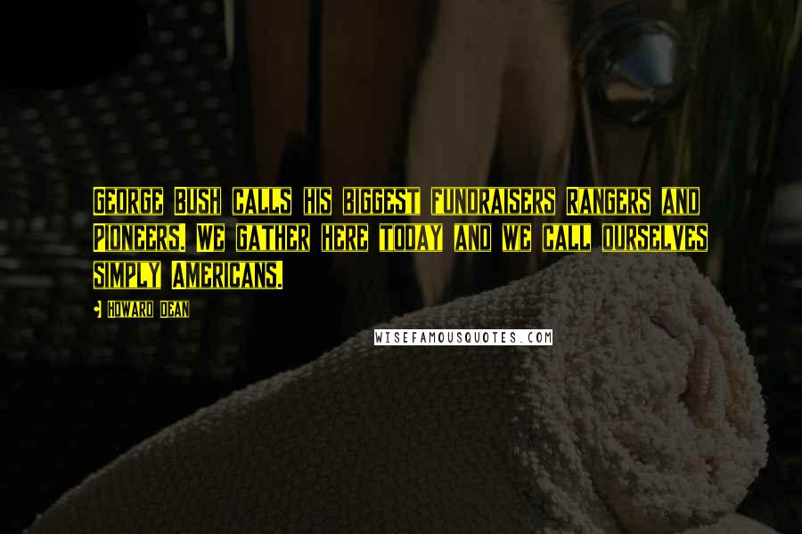 Howard Dean Quotes: George Bush calls his biggest fundraisers Rangers and Pioneers. We gather here today and we call ourselves simply Americans.