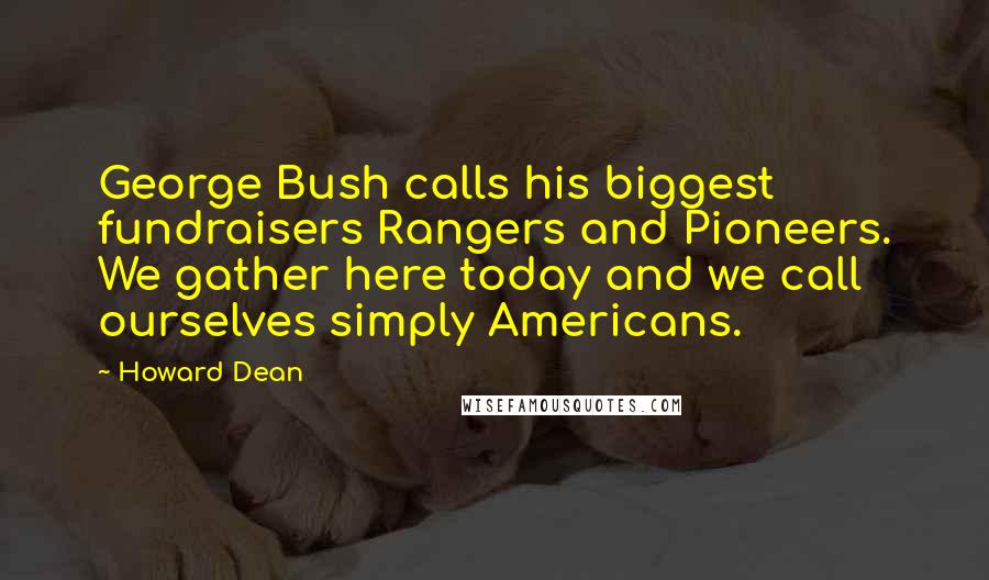 Howard Dean Quotes: George Bush calls his biggest fundraisers Rangers and Pioneers. We gather here today and we call ourselves simply Americans.