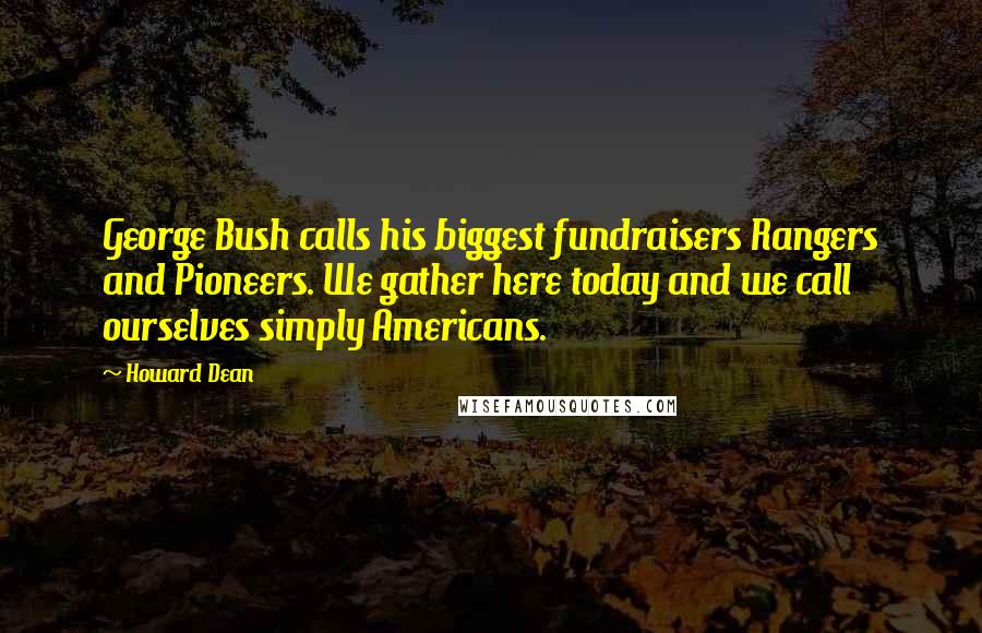 Howard Dean Quotes: George Bush calls his biggest fundraisers Rangers and Pioneers. We gather here today and we call ourselves simply Americans.