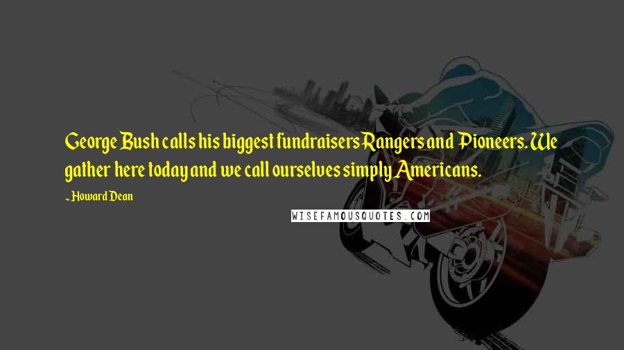 Howard Dean Quotes: George Bush calls his biggest fundraisers Rangers and Pioneers. We gather here today and we call ourselves simply Americans.