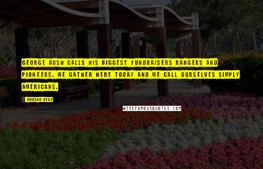 Howard Dean Quotes: George Bush calls his biggest fundraisers Rangers and Pioneers. We gather here today and we call ourselves simply Americans.