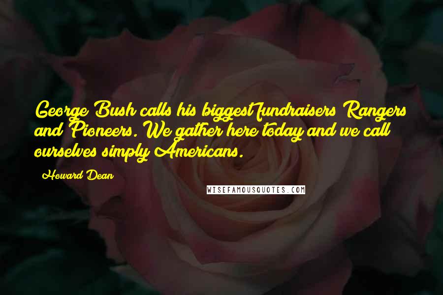 Howard Dean Quotes: George Bush calls his biggest fundraisers Rangers and Pioneers. We gather here today and we call ourselves simply Americans.