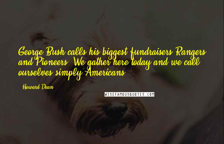 Howard Dean Quotes: George Bush calls his biggest fundraisers Rangers and Pioneers. We gather here today and we call ourselves simply Americans.