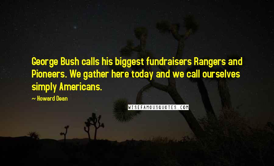 Howard Dean Quotes: George Bush calls his biggest fundraisers Rangers and Pioneers. We gather here today and we call ourselves simply Americans.