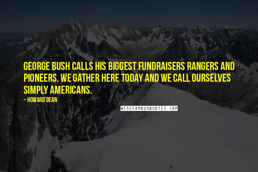 Howard Dean Quotes: George Bush calls his biggest fundraisers Rangers and Pioneers. We gather here today and we call ourselves simply Americans.