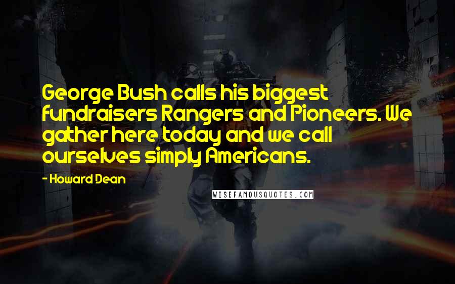 Howard Dean Quotes: George Bush calls his biggest fundraisers Rangers and Pioneers. We gather here today and we call ourselves simply Americans.