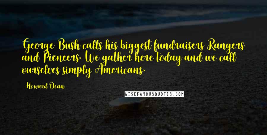 Howard Dean Quotes: George Bush calls his biggest fundraisers Rangers and Pioneers. We gather here today and we call ourselves simply Americans.