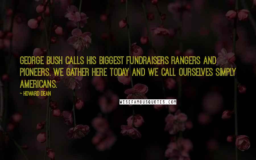 Howard Dean Quotes: George Bush calls his biggest fundraisers Rangers and Pioneers. We gather here today and we call ourselves simply Americans.