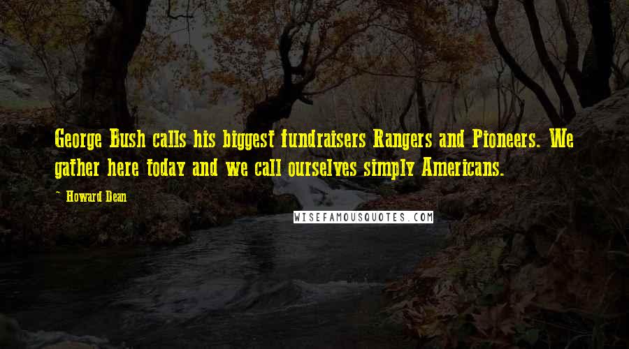 Howard Dean Quotes: George Bush calls his biggest fundraisers Rangers and Pioneers. We gather here today and we call ourselves simply Americans.