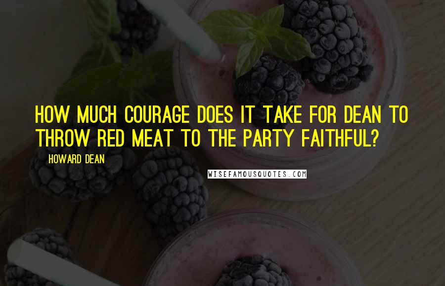 Howard Dean Quotes: How much courage does it take for Dean to throw red meat to the party faithful?