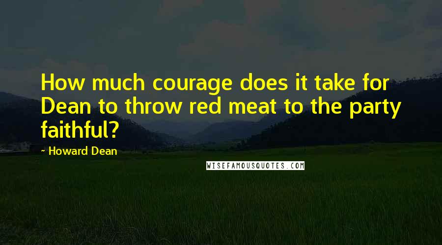 Howard Dean Quotes: How much courage does it take for Dean to throw red meat to the party faithful?