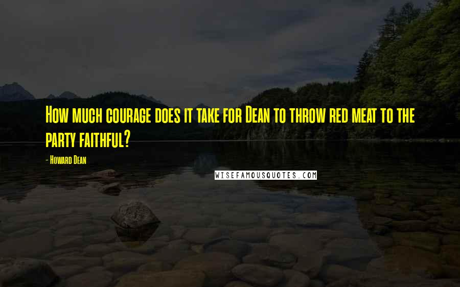 Howard Dean Quotes: How much courage does it take for Dean to throw red meat to the party faithful?