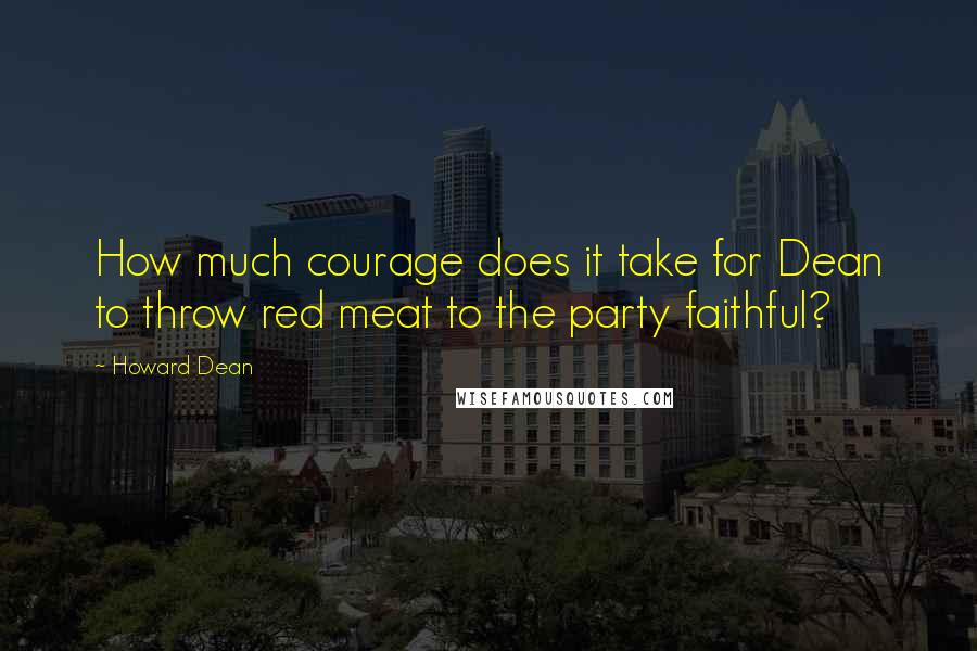 Howard Dean Quotes: How much courage does it take for Dean to throw red meat to the party faithful?