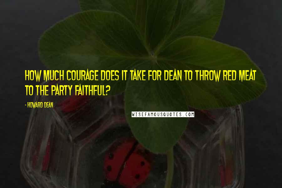 Howard Dean Quotes: How much courage does it take for Dean to throw red meat to the party faithful?