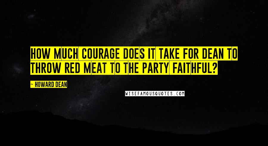 Howard Dean Quotes: How much courage does it take for Dean to throw red meat to the party faithful?