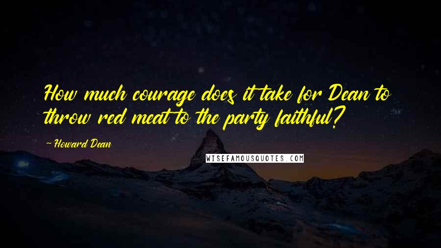 Howard Dean Quotes: How much courage does it take for Dean to throw red meat to the party faithful?