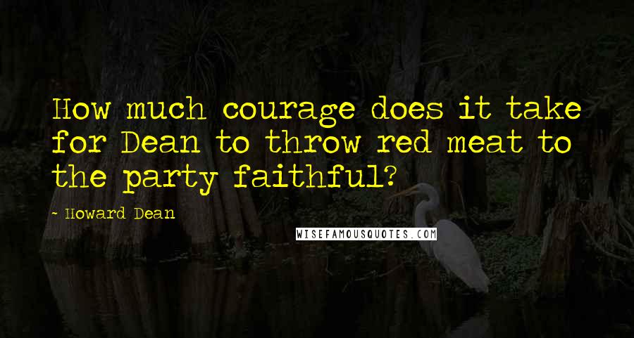 Howard Dean Quotes: How much courage does it take for Dean to throw red meat to the party faithful?