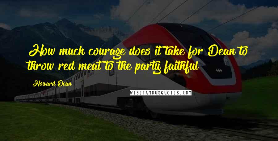 Howard Dean Quotes: How much courage does it take for Dean to throw red meat to the party faithful?