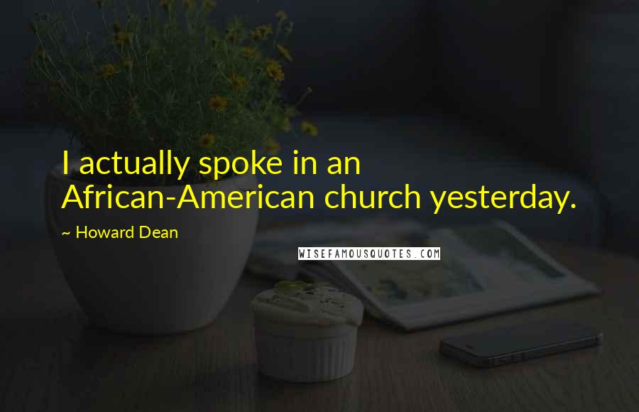 Howard Dean Quotes: I actually spoke in an African-American church yesterday.