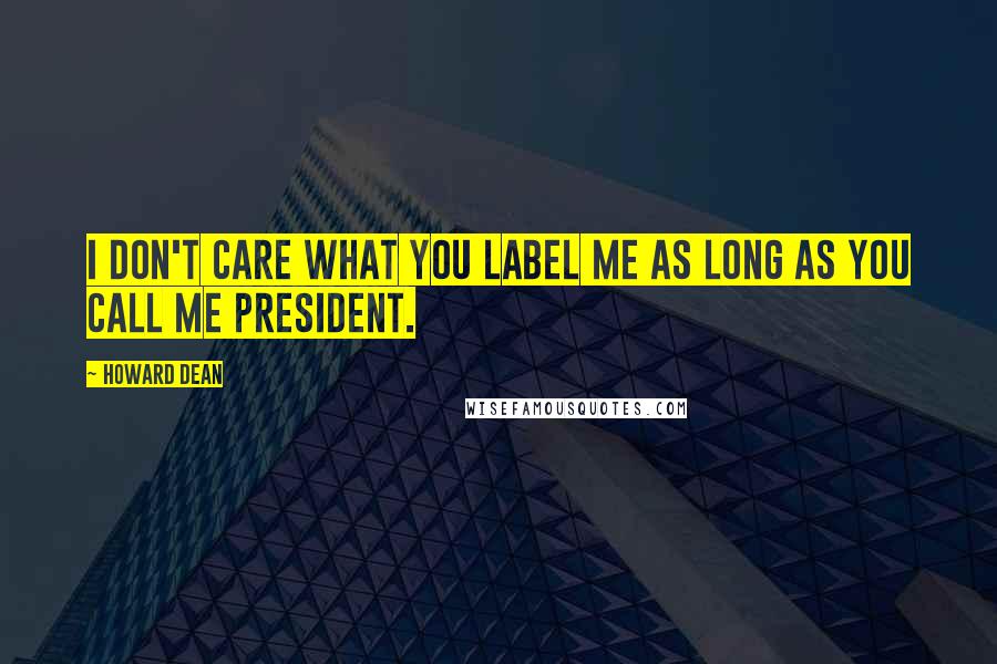 Howard Dean Quotes: I don't care what you label me as long as you call me president.