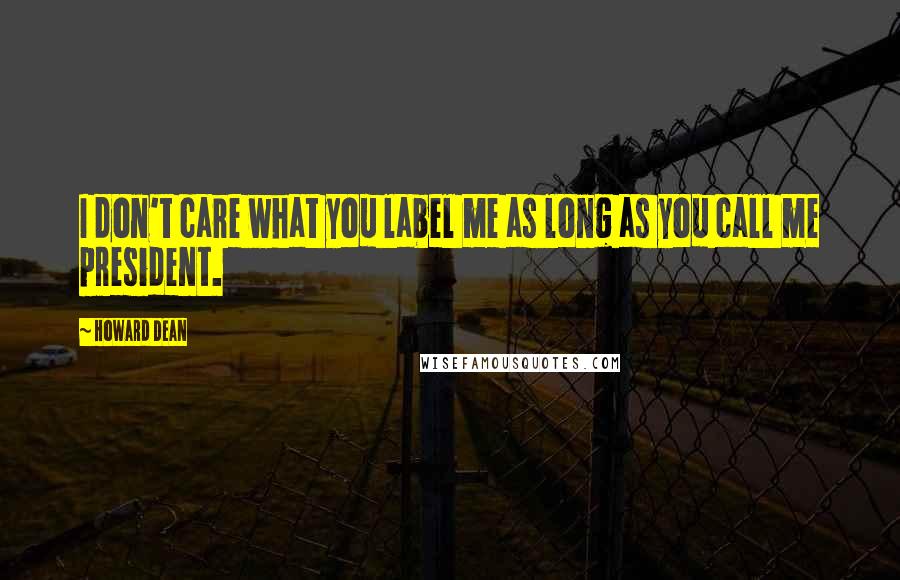 Howard Dean Quotes: I don't care what you label me as long as you call me president.