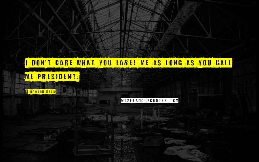 Howard Dean Quotes: I don't care what you label me as long as you call me president.