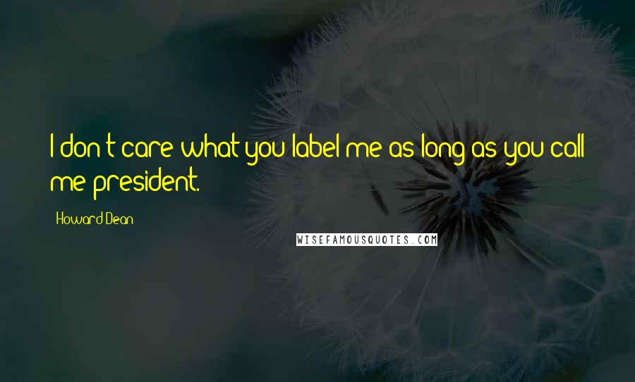 Howard Dean Quotes: I don't care what you label me as long as you call me president.