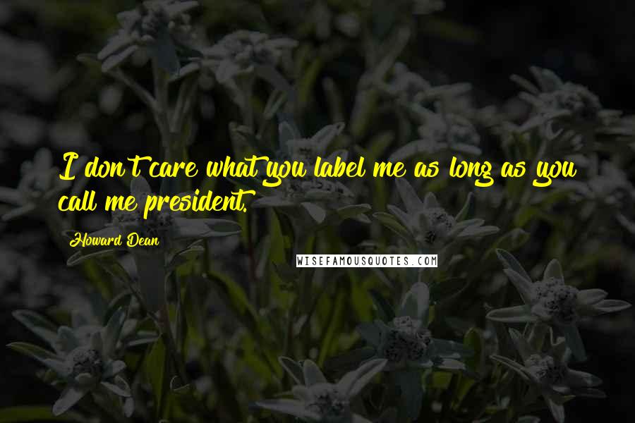 Howard Dean Quotes: I don't care what you label me as long as you call me president.