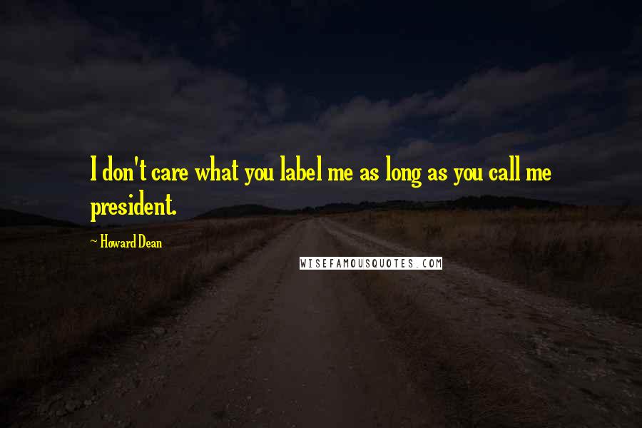 Howard Dean Quotes: I don't care what you label me as long as you call me president.