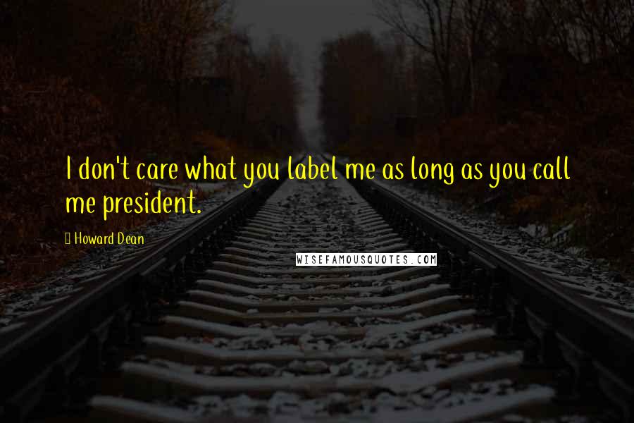 Howard Dean Quotes: I don't care what you label me as long as you call me president.