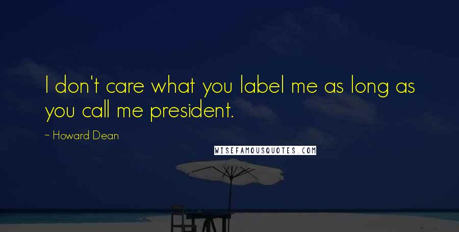 Howard Dean Quotes: I don't care what you label me as long as you call me president.