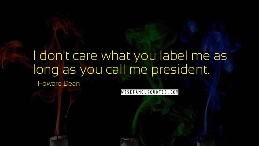 Howard Dean Quotes: I don't care what you label me as long as you call me president.