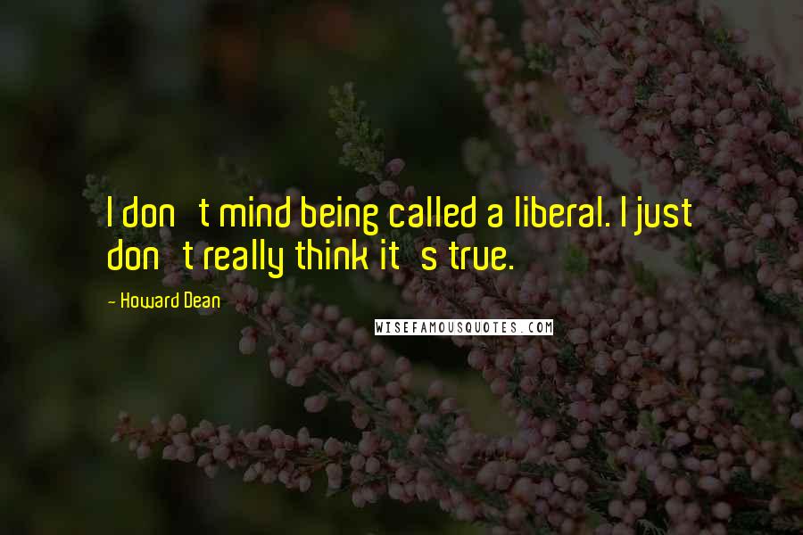 Howard Dean Quotes: I don't mind being called a liberal. I just don't really think it's true.