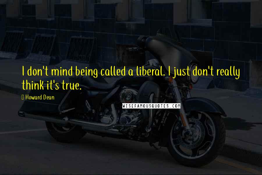 Howard Dean Quotes: I don't mind being called a liberal. I just don't really think it's true.