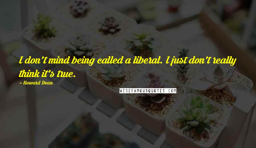 Howard Dean Quotes: I don't mind being called a liberal. I just don't really think it's true.