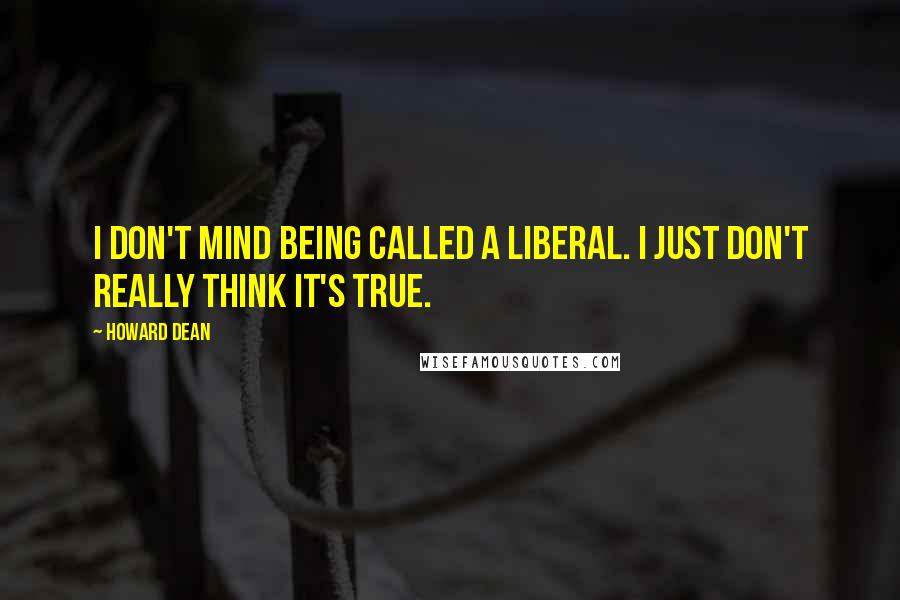 Howard Dean Quotes: I don't mind being called a liberal. I just don't really think it's true.