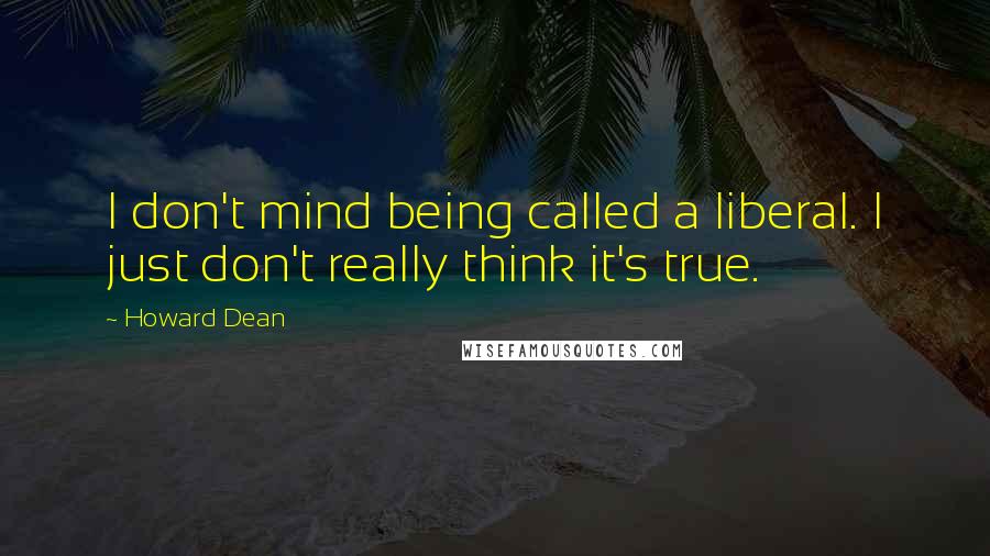 Howard Dean Quotes: I don't mind being called a liberal. I just don't really think it's true.