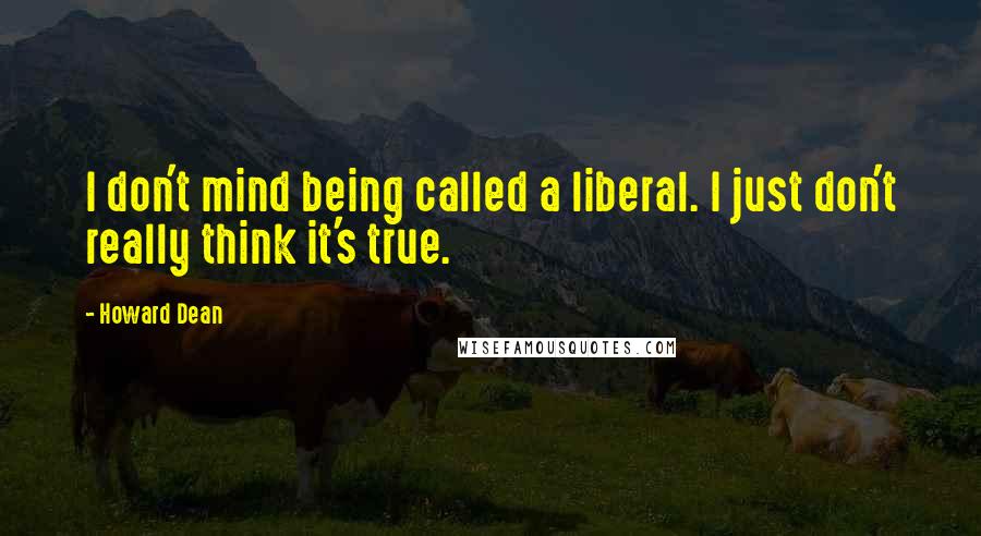 Howard Dean Quotes: I don't mind being called a liberal. I just don't really think it's true.