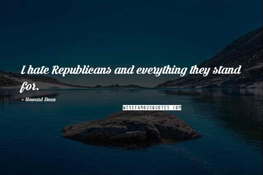 Howard Dean Quotes: I hate Republicans and everything they stand for.