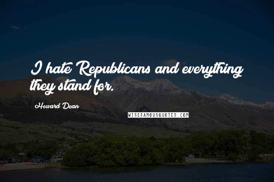 Howard Dean Quotes: I hate Republicans and everything they stand for.