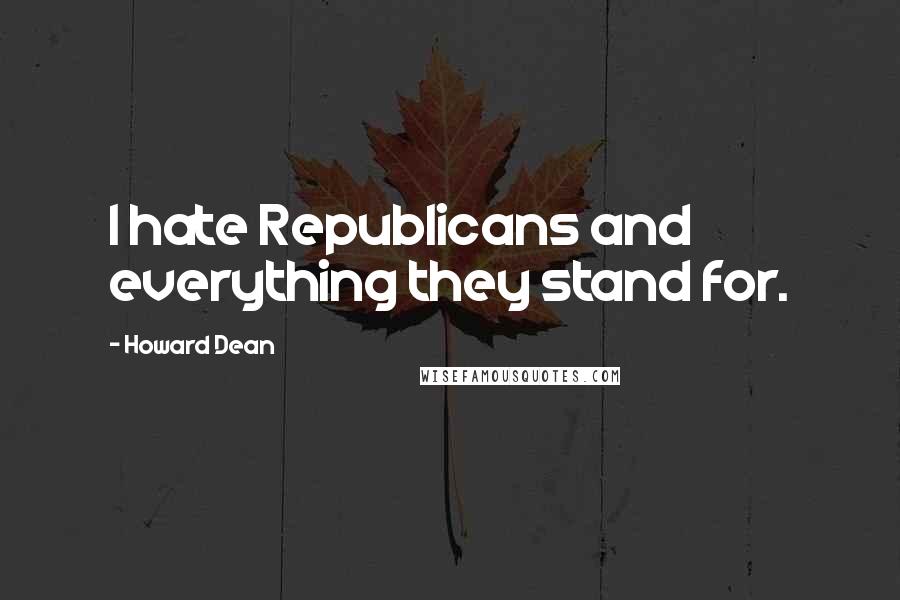 Howard Dean Quotes: I hate Republicans and everything they stand for.