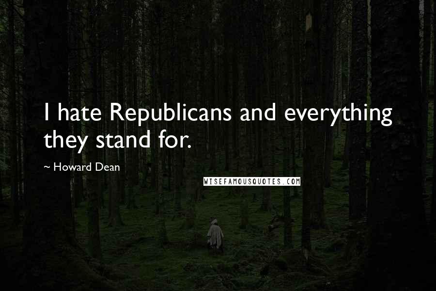 Howard Dean Quotes: I hate Republicans and everything they stand for.