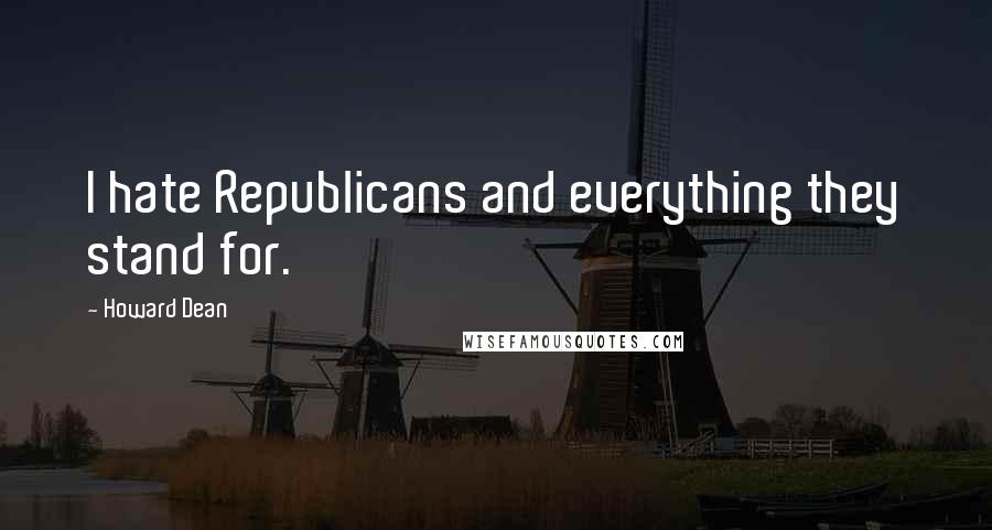 Howard Dean Quotes: I hate Republicans and everything they stand for.