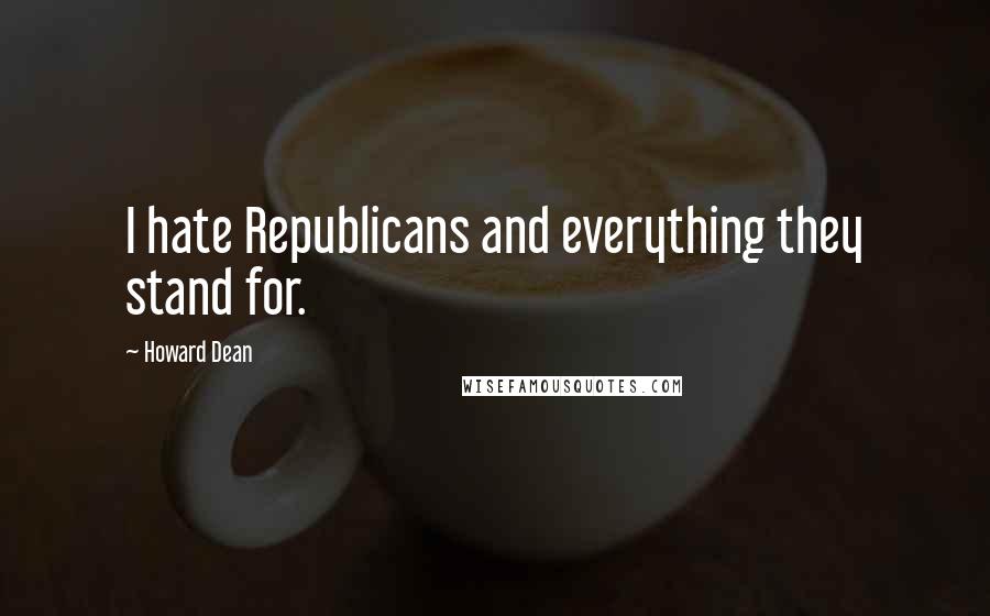 Howard Dean Quotes: I hate Republicans and everything they stand for.